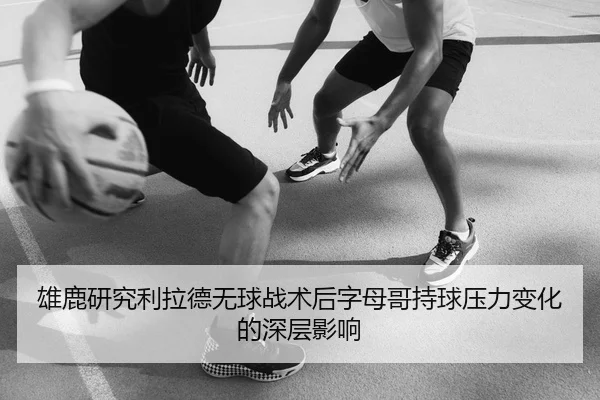 雄鹿研究利拉德无球战术后字母哥持球压力变化的深层影响
